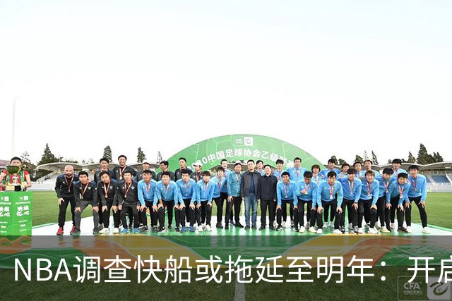 NBA调查快船或拖延至明年：开启工作近10个月 仍未发现足够证据